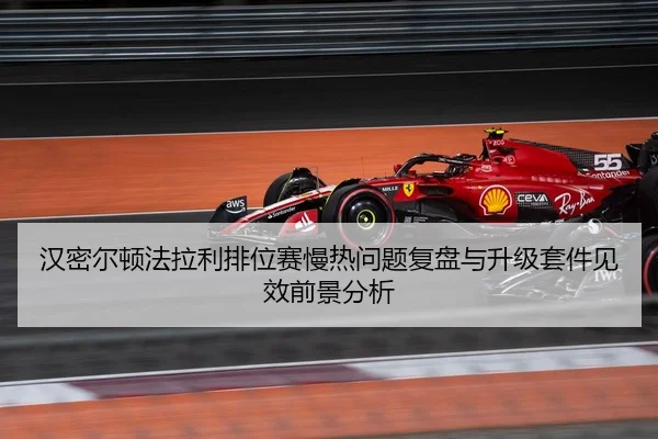 汉密尔顿法拉利排位赛慢热问题复盘与升级套件见效前景分析