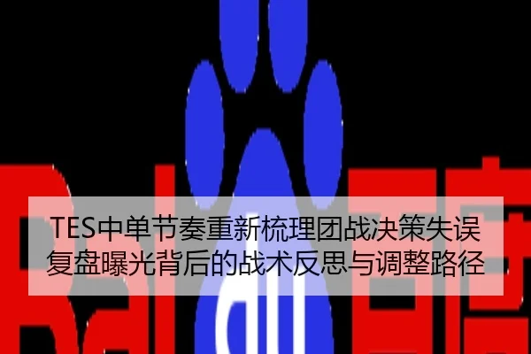 TES中单节奏重新梳理团战决策失误复盘曝光背后的战术反思与调整路径